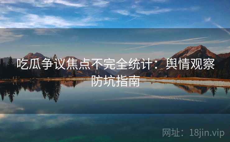 吃瓜争议焦点不完全统计：舆情观察防坑指南
