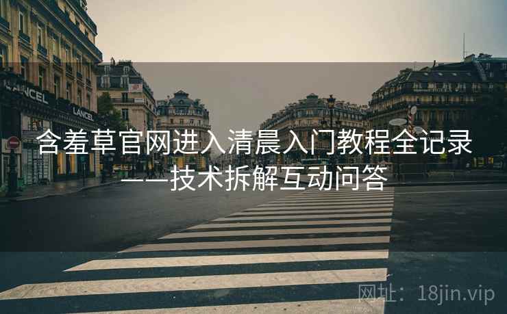含羞草官网进入清晨入门教程全记录——技术拆解互动问答