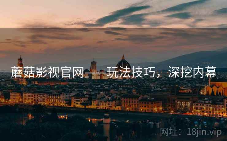 蘑菇影视官网——玩法技巧，深挖内幕
