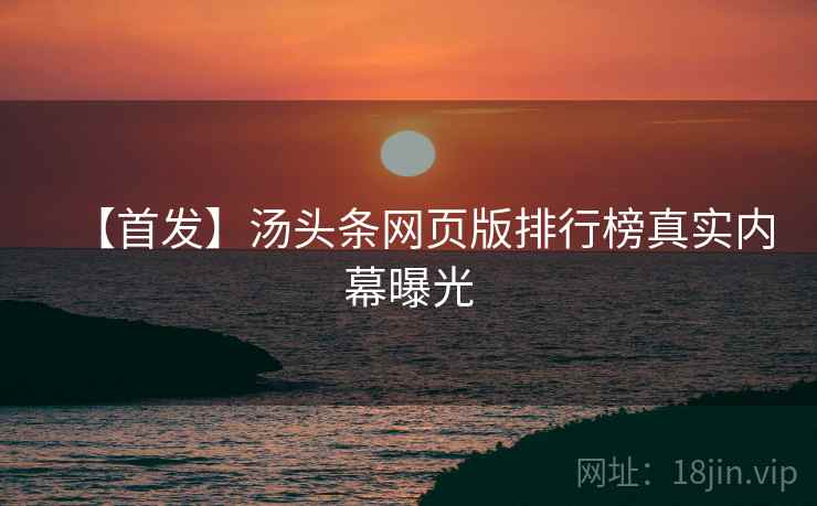 【首发】汤头条网页版排行榜真实内幕曝光