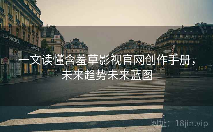 一文读懂含羞草影视官网创作手册，未来趋势未来蓝图