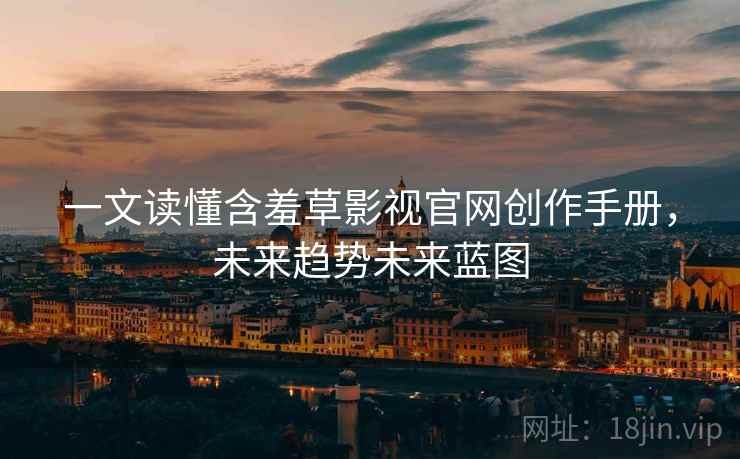 一文读懂含羞草影视官网创作手册，未来趋势未来蓝图