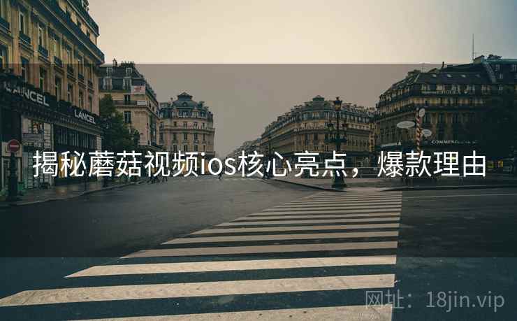 揭秘蘑菇视频ios核心亮点，爆款理由