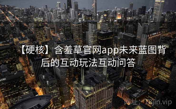 【硬核】含羞草官网app未来蓝图背后的互动玩法互动问答