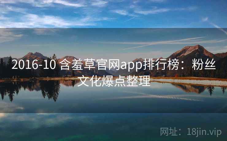 2016-10 含羞草官网app排行榜：粉丝文化爆点整理