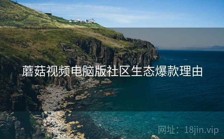 蘑菇视频电脑版社区生态爆款理由