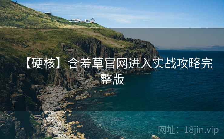 【硬核】含羞草官网进入实战攻略完整版