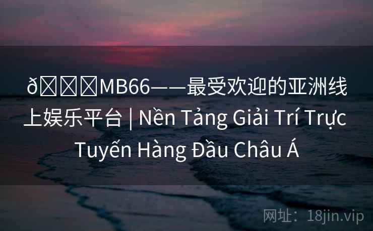 🌟MB66——最受欢迎的亚洲线上娱乐平台 | Nền Tảng Giải Trí Trực Tuyến Hàng Đầu Châu Á