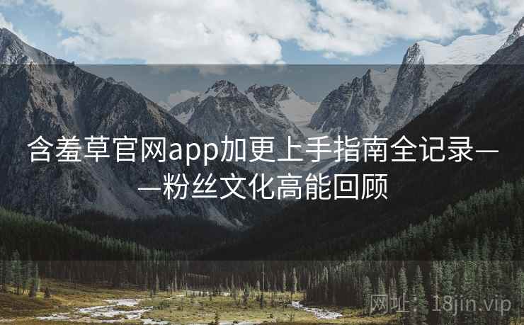 含羞草官网app加更上手指南全记录——粉丝文化高能回顾