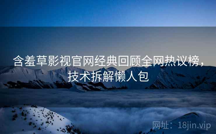 含羞草影视官网经典回顾全网热议榜，技术拆解懒人包