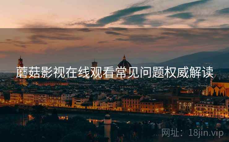 蘑菇影视在线观看常见问题权威解读