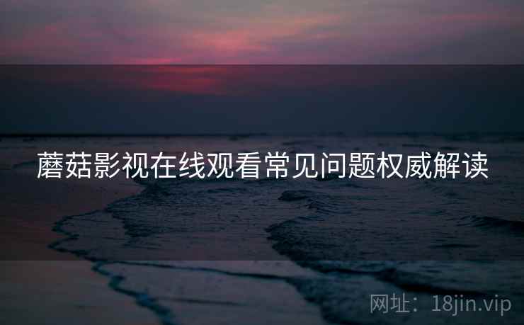 蘑菇影视在线观看常见问题权威解读