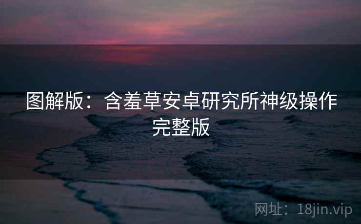 图解版：含羞草安卓研究所神级操作完整版