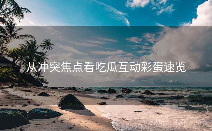 从冲突焦点看吃瓜互动彩蛋速览