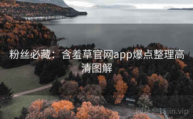 粉丝必藏：含羞草官网app爆点整理高清图解