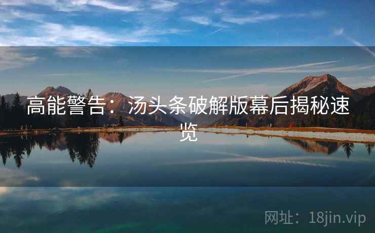 高能警告：汤头条破解版幕后揭秘速览