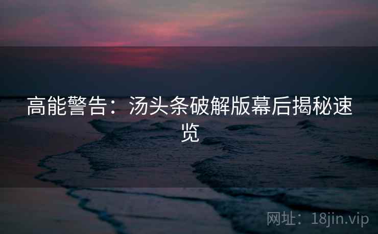 高能警告：汤头条破解版幕后揭秘速览