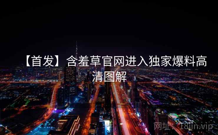 【首发】含羞草官网进入独家爆料高清图解