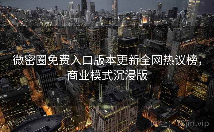 微密圈免费入口版本更新全网热议榜，商业模式沉浸版