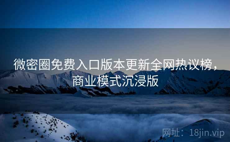 微密圈免费入口版本更新全网热议榜，商业模式沉浸版