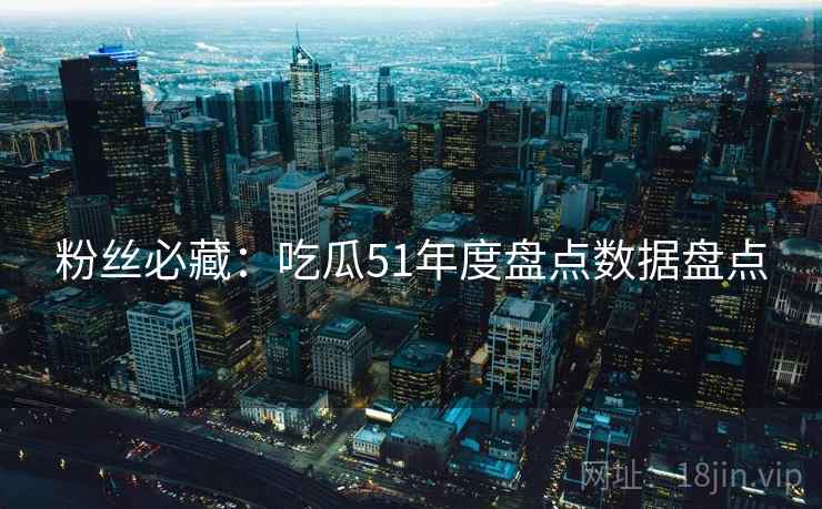 粉丝必藏：吃瓜51年度盘点数据盘点