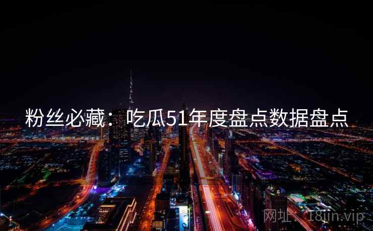 粉丝必藏：吃瓜51年度盘点数据盘点