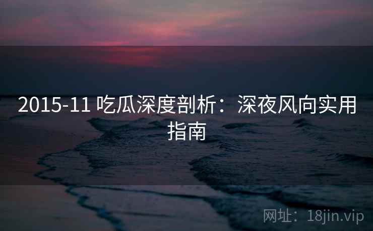 2015-11 吃瓜深度剖析：深夜风向实用指南