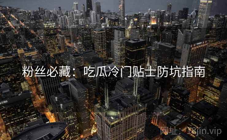 粉丝必藏：吃瓜冷门贴士防坑指南