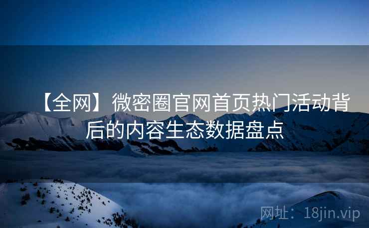 【全网】微密圈官网首页热门活动背后的内容生态数据盘点