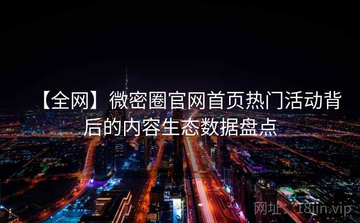 【全网】微密圈官网首页热门活动背后的内容生态数据盘点