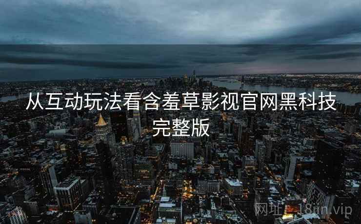 从互动玩法看含羞草影视官网黑科技完整版