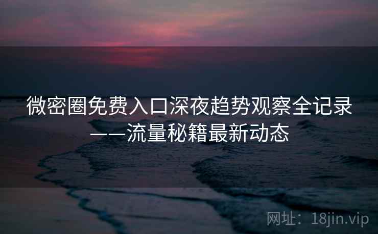 微密圈免费入口深夜趋势观察全记录——流量秘籍最新动态