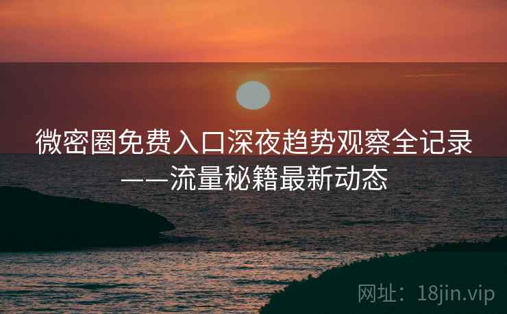 微密圈免费入口深夜趋势观察全记录——流量秘籍最新动态