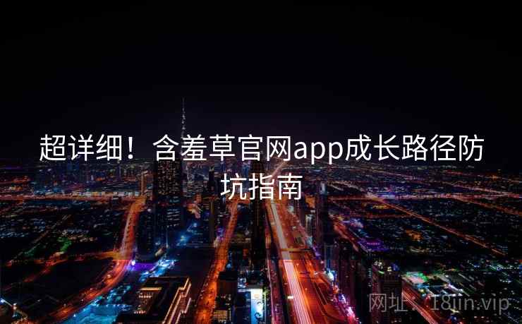 超详细！含羞草官网app成长路径防坑指南