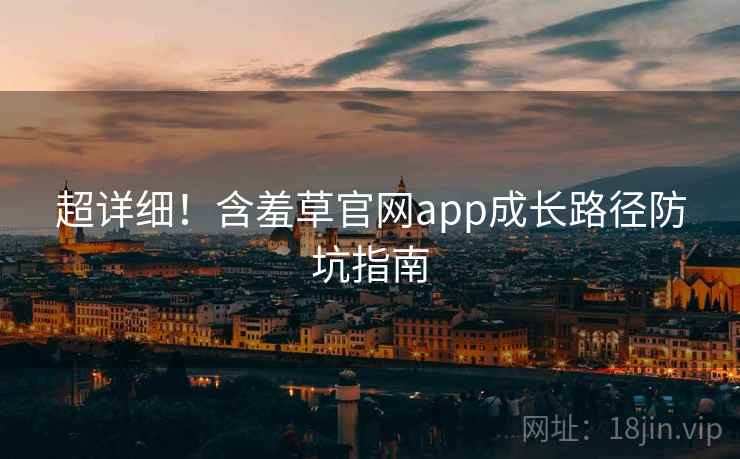 超详细！含羞草官网app成长路径防坑指南