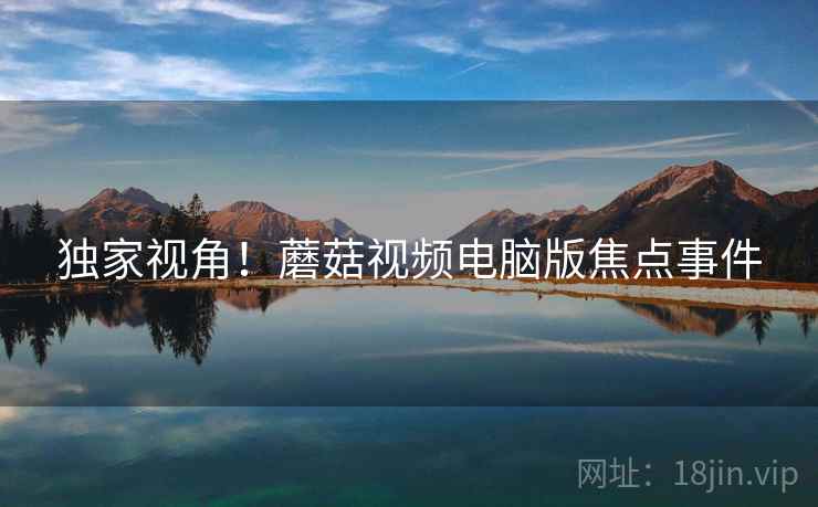 独家视角！蘑菇视频电脑版焦点事件