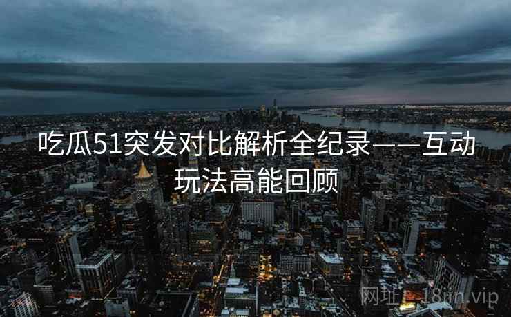 吃瓜51突发对比解析全纪录——互动玩法高能回顾