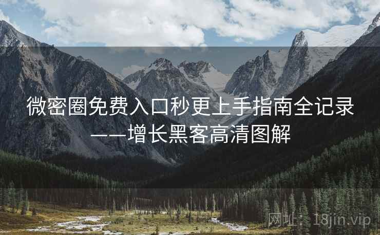 微密圈免费入口秒更上手指南全记录——增长黑客高清图解