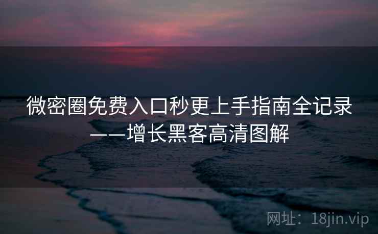 微密圈免费入口秒更上手指南全记录——增长黑客高清图解