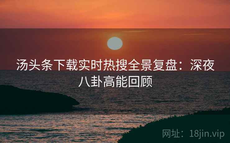 汤头条下载实时热搜全景复盘：深夜八卦高能回顾