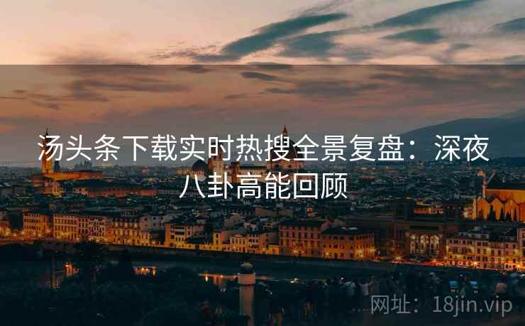 汤头条下载实时热搜全景复盘：深夜八卦高能回顾