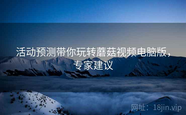活动预测带你玩转蘑菇视频电脑版，专家建议