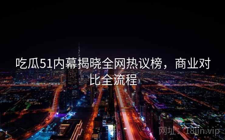 吃瓜51内幕揭晓全网热议榜，商业对比全流程