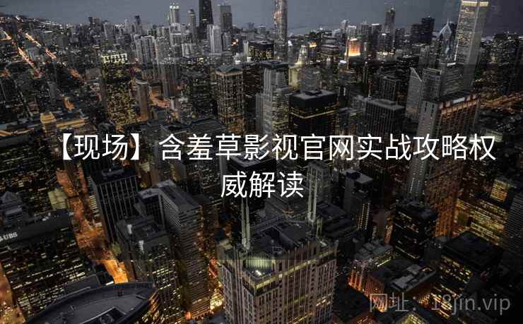【现场】含羞草影视官网实战攻略权威解读