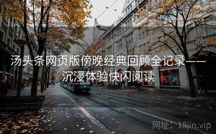 汤头条网页版傍晚经典回顾全记录——沉浸体验快闪阅读