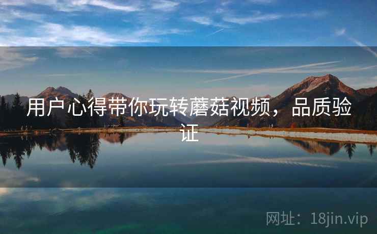 用户心得带你玩转蘑菇视频，品质验证
