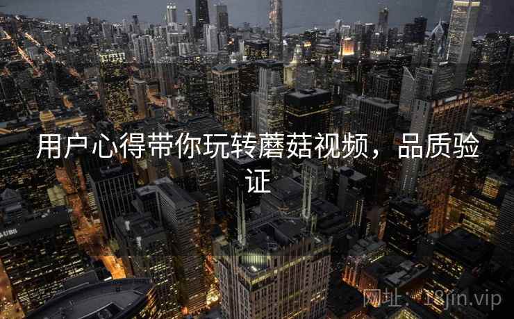 用户心得带你玩转蘑菇视频，品质验证
