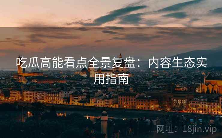 吃瓜高能看点全景复盘：内容生态实用指南