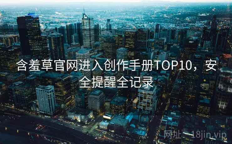 含羞草官网进入创作手册TOP10，安全提醒全记录