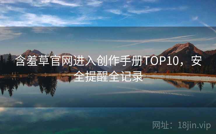 含羞草官网进入创作手册TOP10，安全提醒全记录